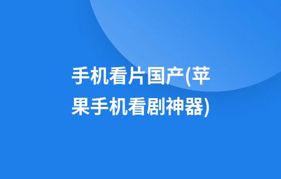 手机看片国产(苹果手机看剧神器)