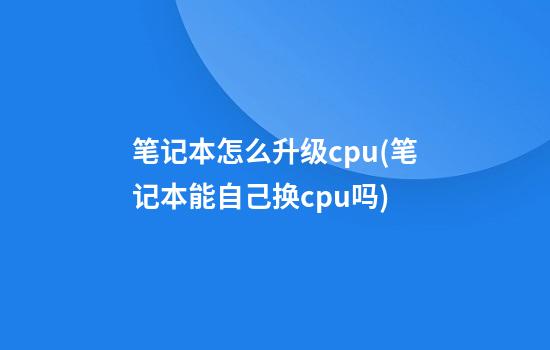 笔记本怎么升级cpu(笔记本能自己换cpu吗)