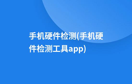 手机硬件检测(手机硬件检测工具app)