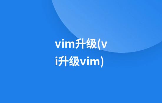 vim升级(vi升级vim)