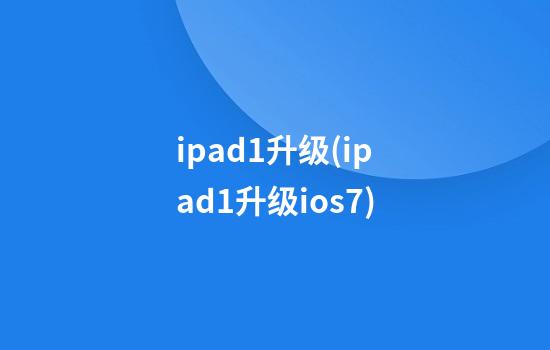 ipad1升级(ipad1升级ios7)