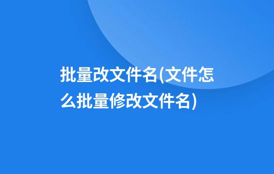 批量改文件名(文件怎么批量修改文件名)