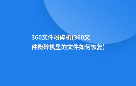 360文件粉碎机(360文件粉碎机里的文件如何恢复)