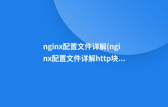 nginx配置文件详解(nginx配置文件详解http块)