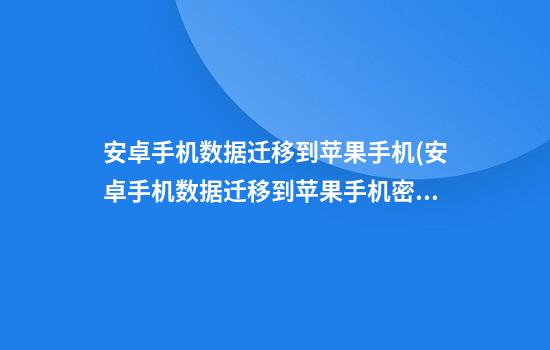 安卓手机数据迁移到苹果手机(安卓手机数据迁移到苹果手机密码错误)