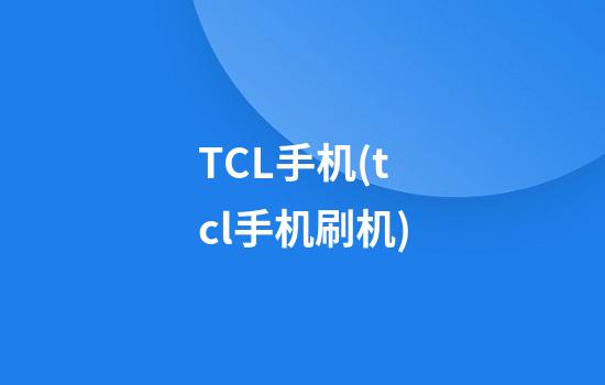 TCL手机(tcl手机刷机)