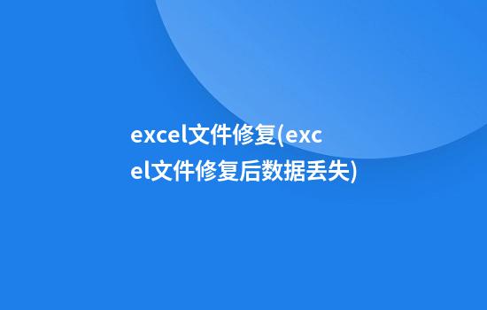 excel文件修复(excel文件修复后数据丢失)