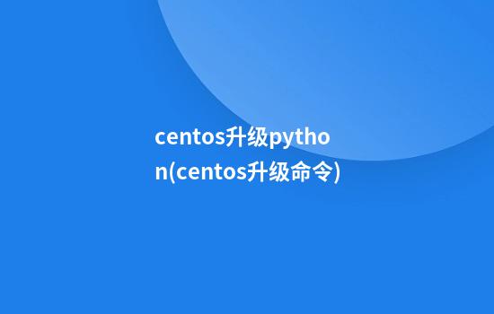 centos升级python(centos升级命令)