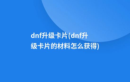 dnf升级卡片(dnf升级卡片的材料怎么获得)