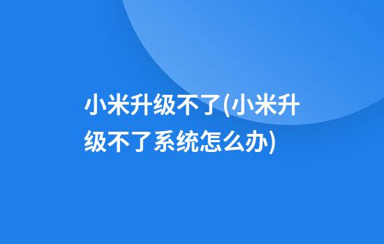 小米升级不了(小米升级不了系统怎么办)