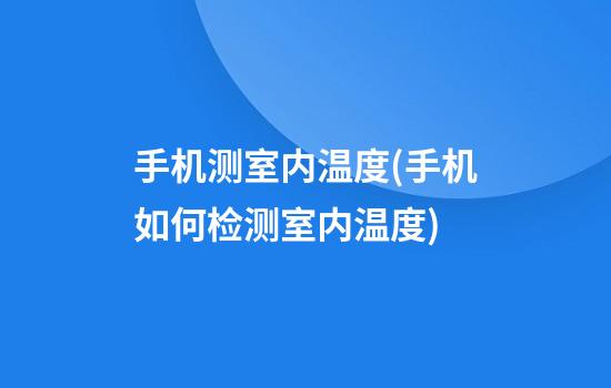 手机测室内温度(手机如何检测室内温度)