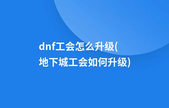 dnf工会怎么升级(地下城工会如何升级)