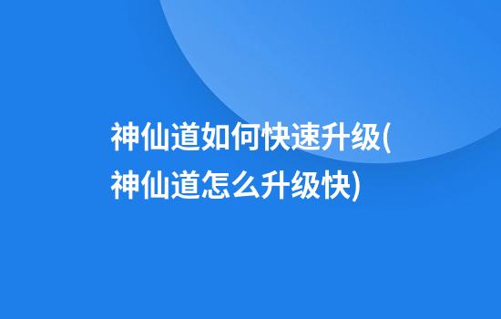 神仙道如何快速升级(神仙道怎么升级快)