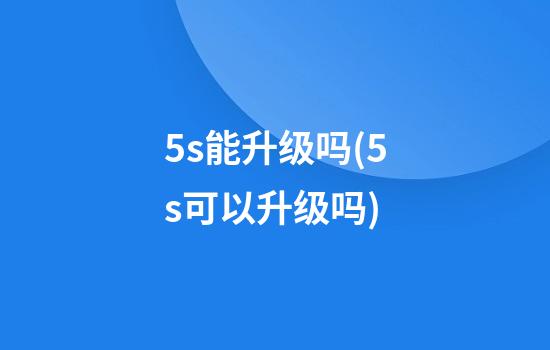 5s能升级吗(5s可以升级吗)