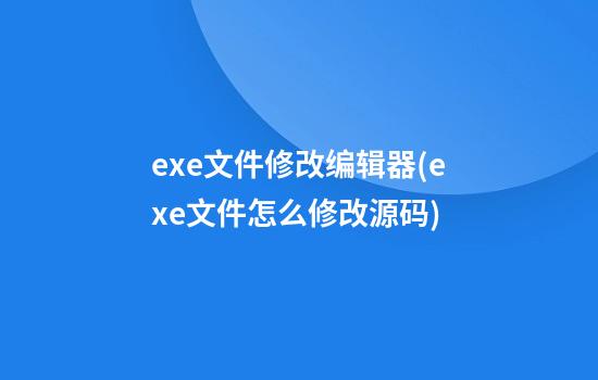 exe文件修改编辑器(exe文件怎么修改源码)