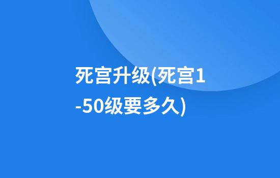 死宫升级(死宫1-50级要多久)