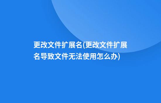 更改文件扩展名(更改文件扩展名导致文件无法使用怎么办)