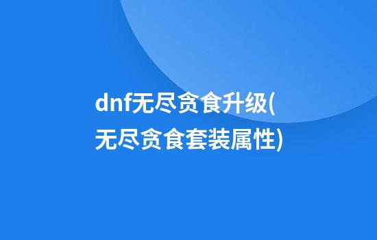 dnf无尽贪食升级(无尽贪食套装属性)