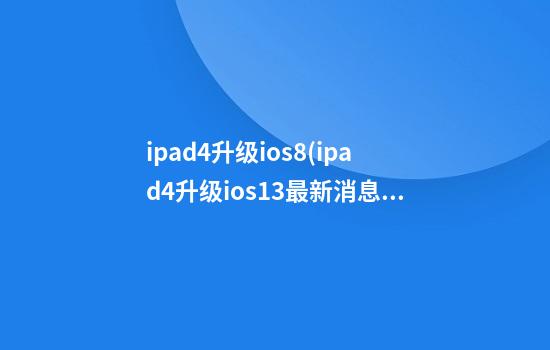 ipad4升级ios8(ipad4升级ios13最新消息)