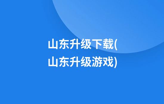 山东升级下载(山东升级游戏)