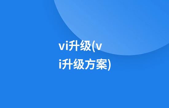 vi升级(vi升级方案)