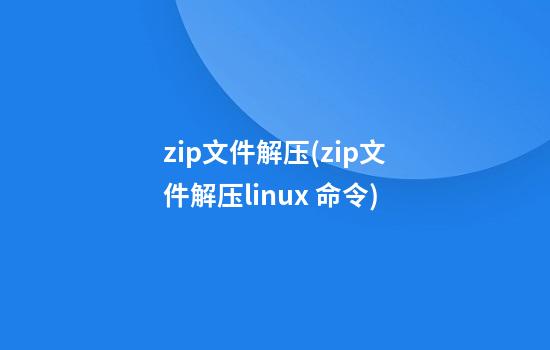 zip文件解压(zip文件解压linux 命令)