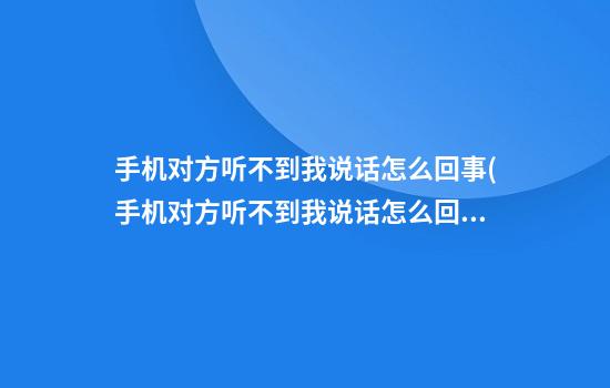 手机对方听不到我说话怎么回事(手机对方听不到我说话怎么回事苹果)