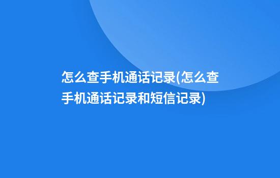 怎么查手机通话记录(怎么查手机通话记录和短信记录)