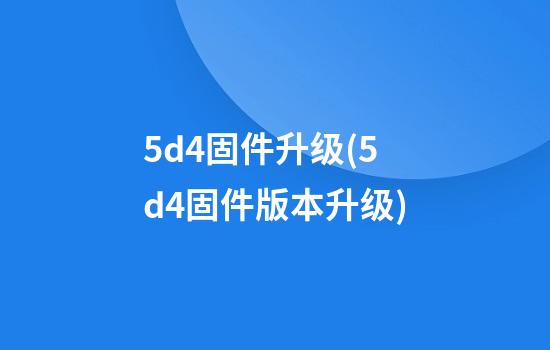 5d4固件升级(5d4固件版本升级)