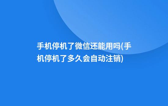 手机停机了微信还能用吗(手机停机了多久会自动注销)