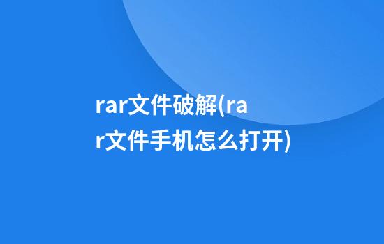 rar文件破解(rar文件手机怎么打开)