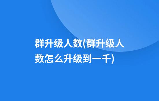 群升级人数(群升级人数怎么升级到一千)