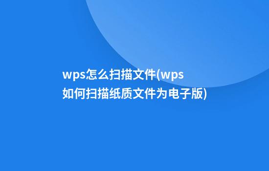 wps怎么扫描文件(wps如何扫描纸质文件为电子版)