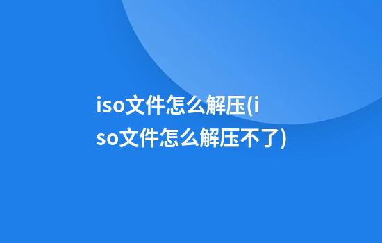 iso文件怎么解压(iso文件怎么解压不了)