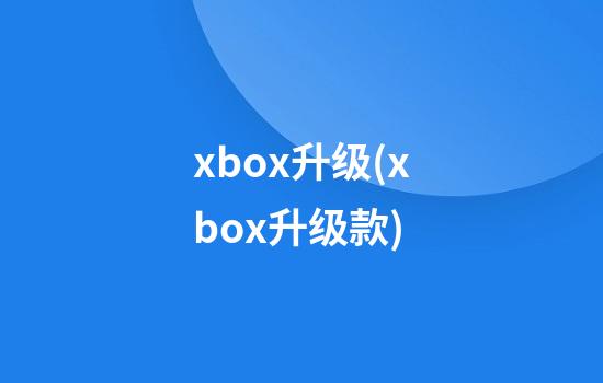 xbox升级(xbox升级款)