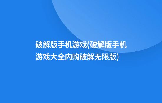 破解版手机游戏(破解版手机游戏大全内购破解无限版)