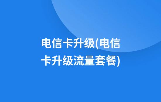 电信卡升级(电信卡升级流量套餐)