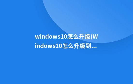 windows10怎么升级(Windows10怎么升级到最新版本)