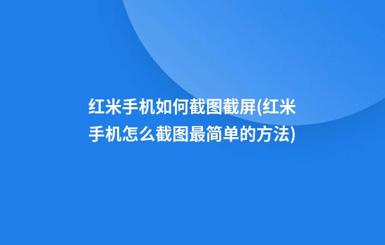 红米手机如何截图截屏(红米手机怎么截图最简单的方法)