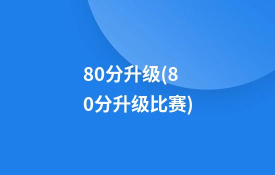 80分升级(80分升级比赛)