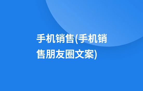 手机销售(手机销售朋友圈文案)