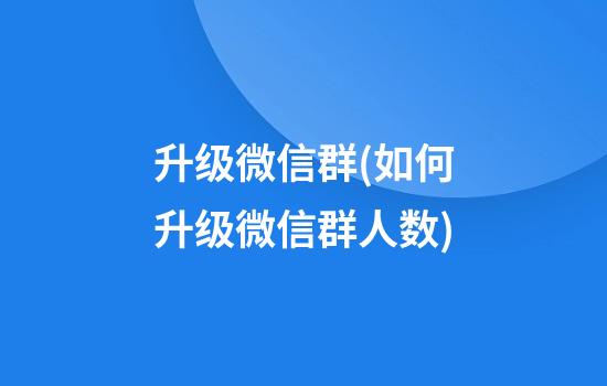 升级微信群(如何升级微信群人数)