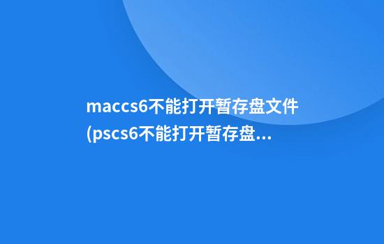 maccs6不能打开暂存盘文件(pscs6不能打开暂存盘文件)