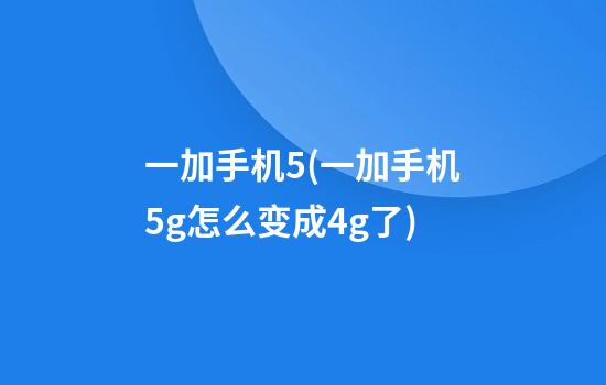 一加手机5(一加手机5g怎么变成4g了)