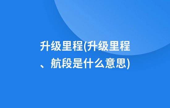 升级里程(升级里程、航段是什么意思)