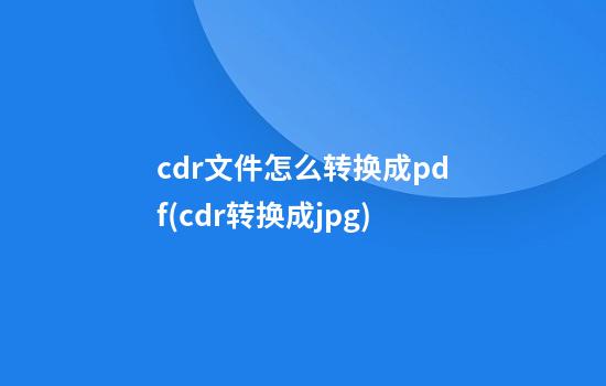 cdr文件怎么转换成pdf(cdr转换成jpg)