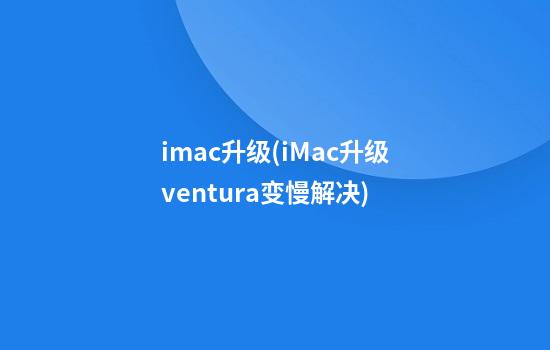 imac升级(iMac升级ventura变慢解决)