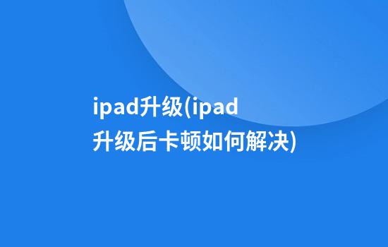 ipad升级(ipad升级后卡顿如何解决)