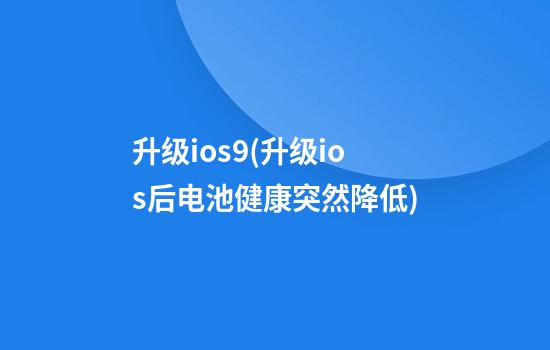 升级ios9(升级ios后电池健康突然降低)