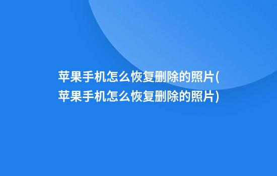 苹果手机怎么恢复删除的照片(苹果手机怎么恢复删除的照片)